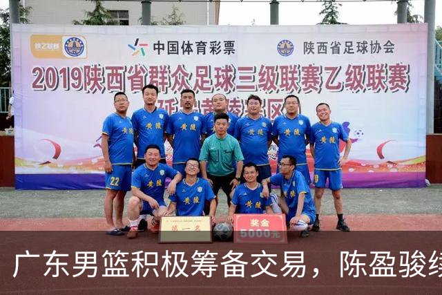 广东男篮积极筹备交易，陈盈骏续约北京，王岚钦回归山东