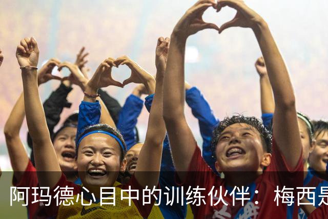 阿玛德心目中的训练伙伴：梅西是我的偶像